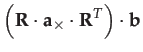 $\displaystyle \left(\mathbf{R}\cdot\mathbf{a}_{\times}\cdot\mathbf{R}^{T}\right)\cdot\mathbf{b}$