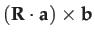 $\displaystyle \left(\mathbf{R}\cdot\mathbf{a}\right)\times\mathbf{b}$