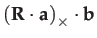 $\displaystyle \left(\mathbf{R}\cdot\mathbf{a}\right)_{\times}\cdot\mathbf{b}$